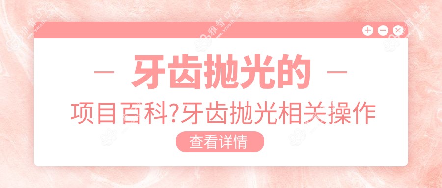 牙齿抛光的项目百科?牙齿抛光相关操作详细介绍?