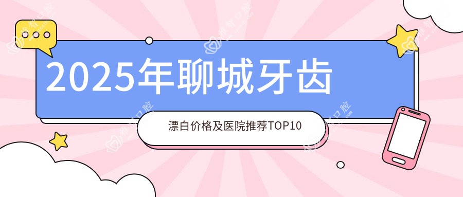 2025年聊城牙齿漂白价格及医院推荐排名10