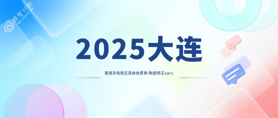 2025大连医院牙齿矫正具体收费单:陶瓷矫正1w+