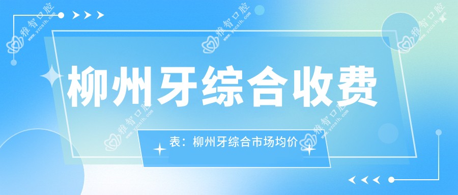柳州牙综合收费表:柳州牙综合市场均价及各医院报价参考