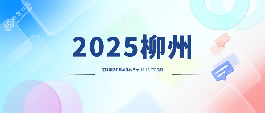 2025柳州医院年龄阶段具体收费单:12-18岁牙齿矫正3k+