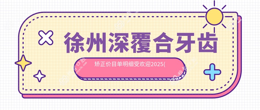 徐州深覆合牙齿矫正价目单明细受欢迎2025(近半年均价为:20450元)