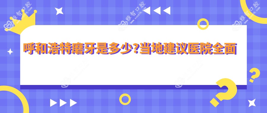 呼和浩特磨牙是多少?当地建议医院多面介绍