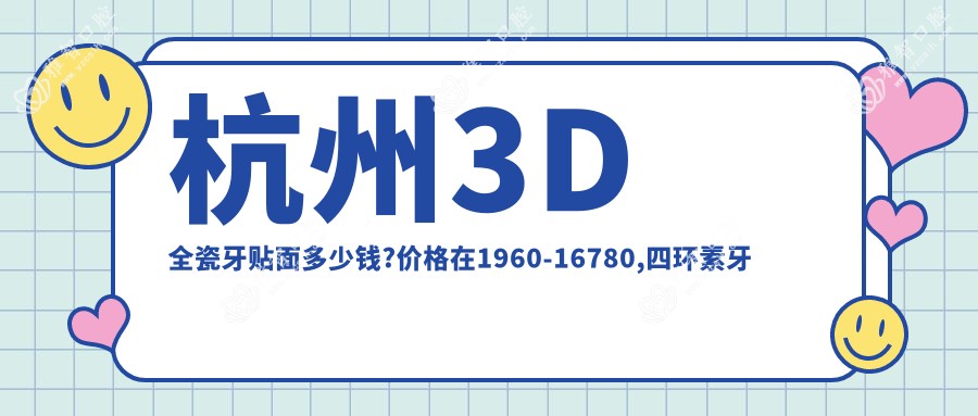 杭州3D全瓷牙贴面多少钱?价格在1960-16780,四环素牙美白0.4千-7.2千