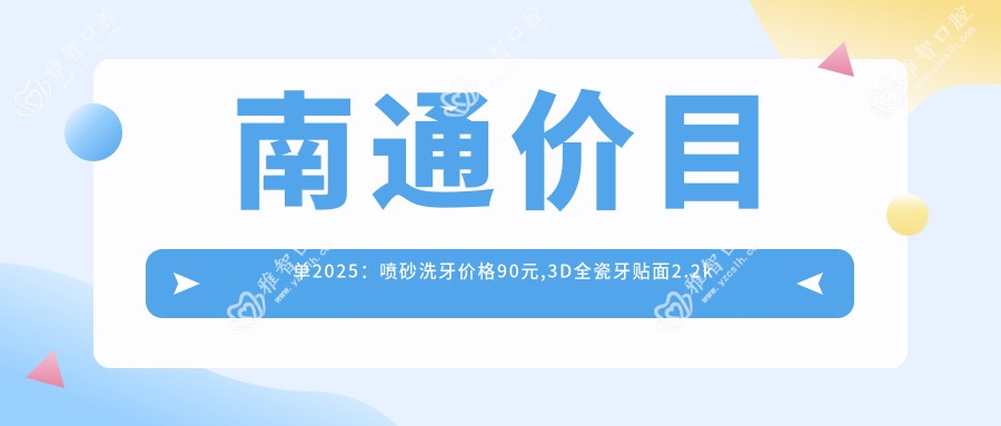 南通价目单2025:喷砂洗牙价格90元,3D全瓷牙贴面2.2k元起