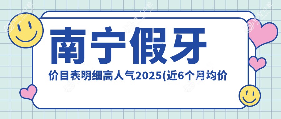 南宁假牙价目表明细高人气2025(近6个月均价为:3060元)