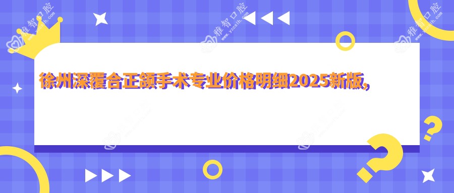 徐州深覆合正颌手术价格明细2025新版,徐州深覆合正颌手术/偏颌正颌手术多少钱