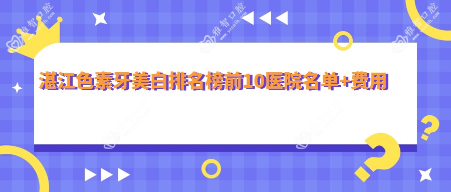 湛江色素牙美白排名榜前10医院名单+费用价格表介绍!技术强技术娴熟