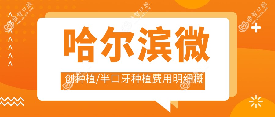 哈尔滨微创种植/半口牙种植费用明细概览表(2025哈尔滨微创种植微创种植均价为:2568元)