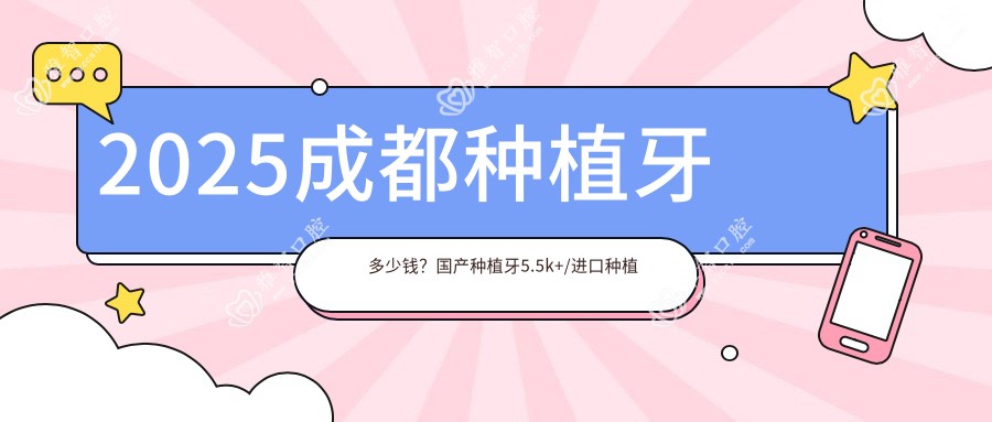 2025成都种植牙多少钱?国产种植牙5.5k+/进口种植牙3k+/微创种植2.7k+