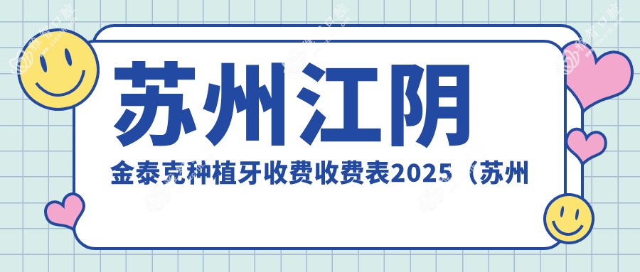 苏州江阴金泰克种植牙收费收费表2025（苏州江阴金泰克种植牙价格概览表）