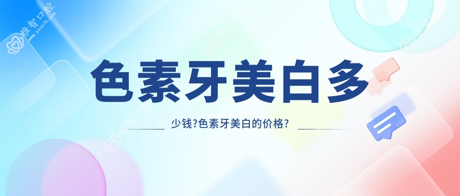 色素牙美白多少钱?色素牙美白的价格?