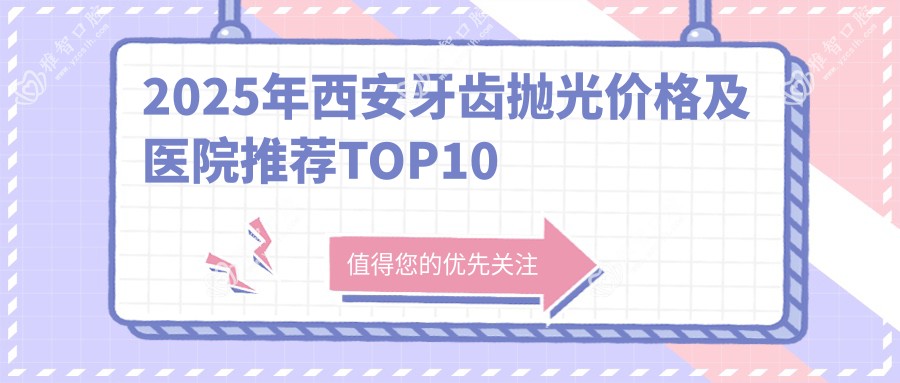 2025年西安牙齿抛光价格及医院推荐排名10