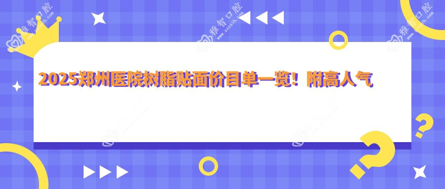 2025郑州医院树脂贴面价目单一览!附高人气医院排行!