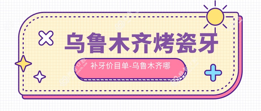 乌鲁木齐烤瓷牙补牙价目单-乌鲁木齐哪些医院烤瓷牙补牙结果更好且费用合理