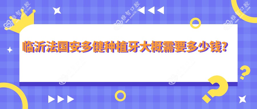 临沂法国安多健种植牙大概需要多少钱?本地推荐医院详细讲解