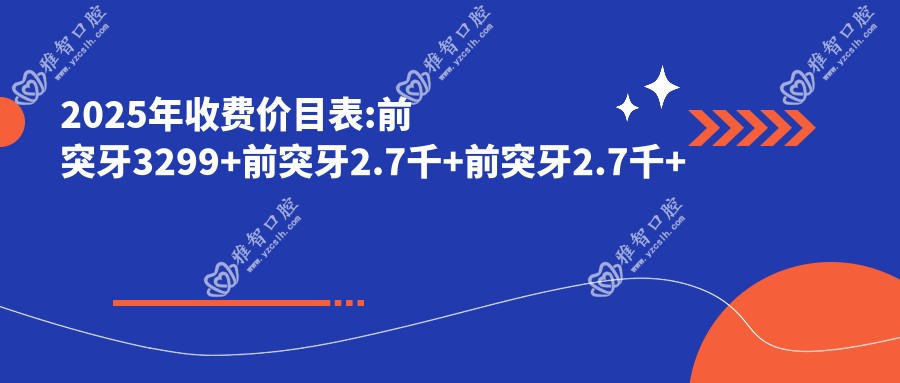 2025年收费价目表:前突牙3299+前突牙2.7千+前突牙2.7千+前突牙2.7千+