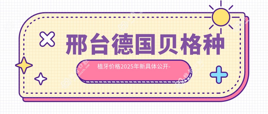 邢台德国贝格种植牙价格2025年新具体公开-邢台美雅奇口腔 /邢台桥西李建存口腔诊所德国贝格种植牙价目表(价格)
