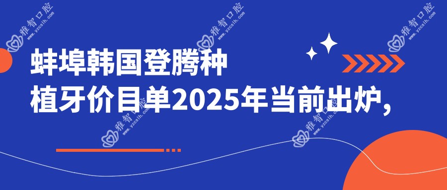 蚌埠韩国登腾种植牙价目单2025年当前出炉,含美国百康种植牙/韩国dio种植牙/韩国美格真种植牙费用明细