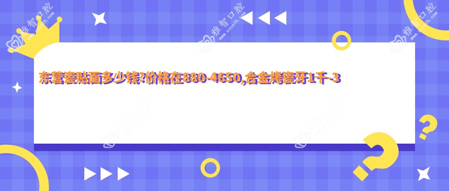 东营瓷贴面多少钱?价格在880-4650,合金烤瓷牙1千-3千