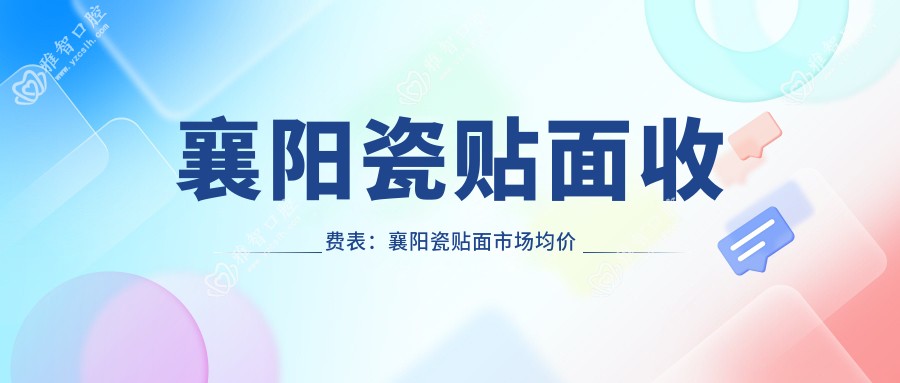 襄阳瓷贴面收费表:襄阳瓷贴面市场均价及各医院报价参考