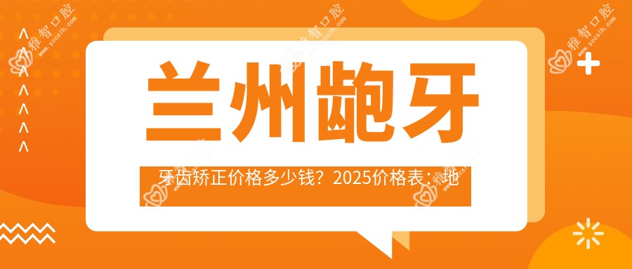 兰州龅牙牙齿矫正价格多少钱？2025价格表：地包天牙齿矫正8k元起、双颌前突牙齿矫正10w元起
