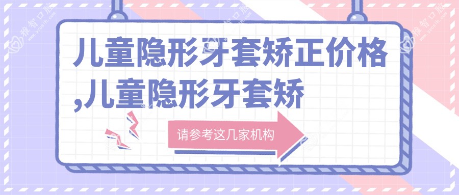 儿童隐形牙套矫正价格,儿童隐形牙套矫正利弊