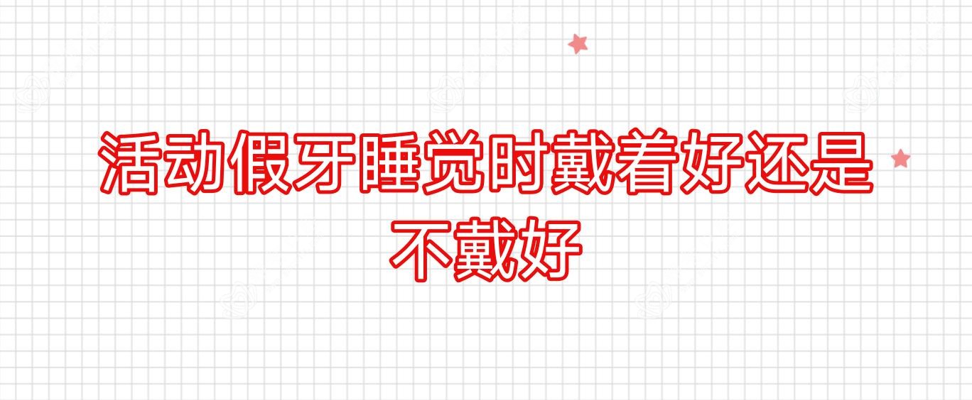 活动假牙睡觉时戴着好还是不戴好