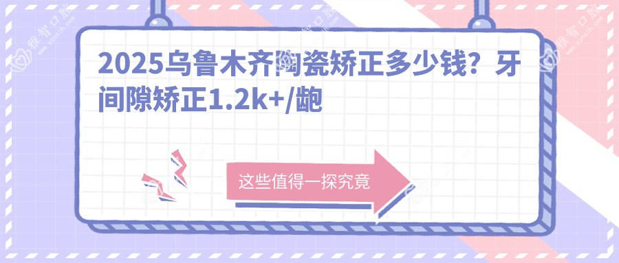 2025乌鲁木齐陶瓷矫正多少钱?牙间隙矫正1.2k+/龅牙1.2k+/隐形正畸5k+