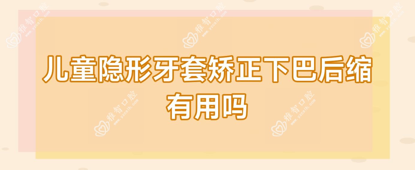儿童隐形牙套矫正下巴后缩有用吗