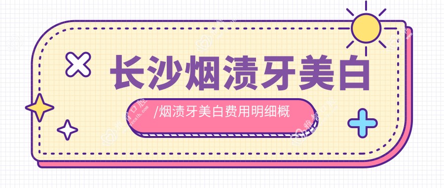 长沙烟渍牙美白/烟渍牙美白费用明细概览表(2025长沙烟渍牙美白烟渍牙美白均价为:470元)