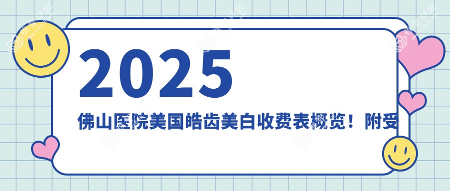 2025佛山医院美国皓齿美白收费表概览！附受欢迎医院排名！