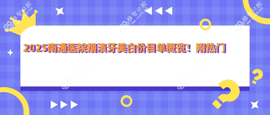 2025南通医院烟渍牙美白价目单概览！附热门医院排行！
