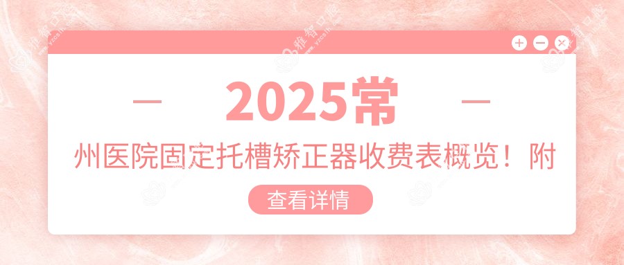 2025常州医院固定托槽矫正器收费表概览!附热门医院排名!