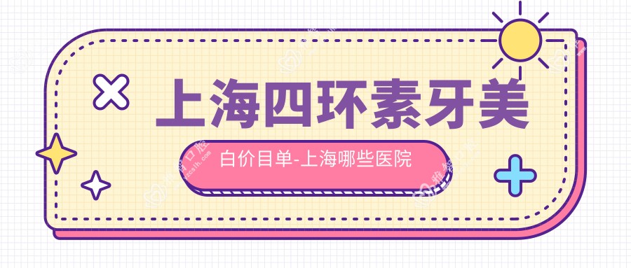 上海四环素牙美白价目单-上海哪些医院四环素牙美白成果较好且费用不贵