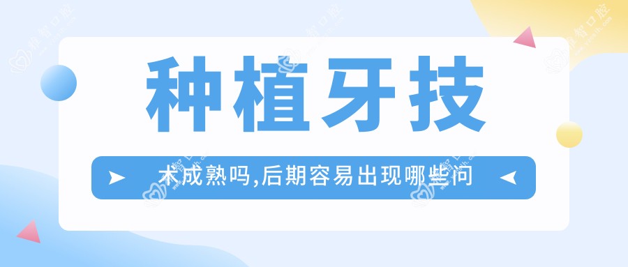 种植牙技术成熟吗,后期容易出现哪些问题