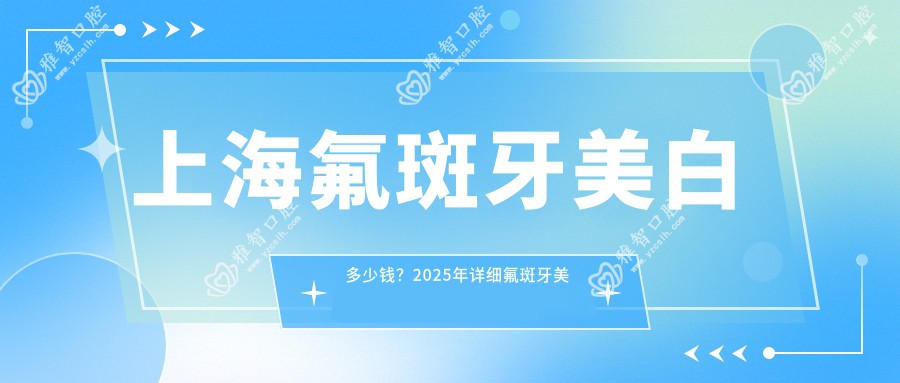 上海氟斑牙美白多少钱?2025年详细氟斑牙美白价目单