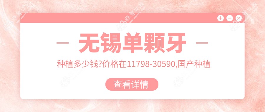 无锡单颗牙种植多少钱?价格在11798-30590,国产种植牙5500-13000