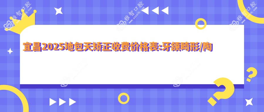 宜昌2025地包天矫正收费价格表:牙颌畸形/陶瓷矫正/深覆颌费用表明细展示!