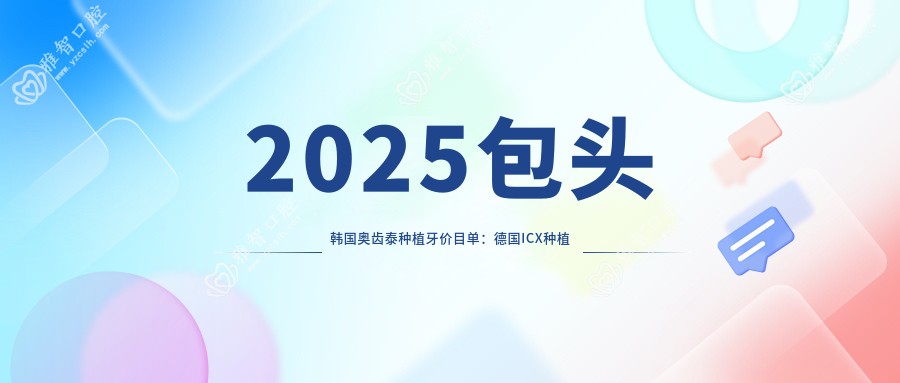 2025包头韩国奥齿泰种植牙价目单:德国ICX种植牙/美国3I种植牙/瑞典诺贝尔种植牙等韩国奥齿泰种植牙价格预览