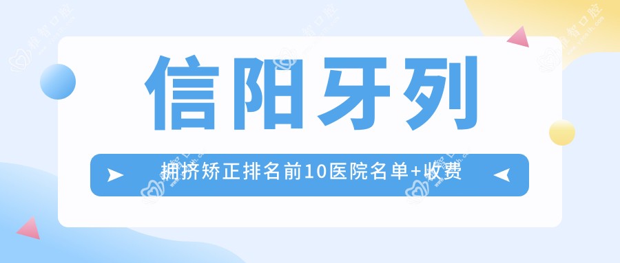 信阳牙列拥挤矫正排名前10医院名单+收费价目表展示!技术强医术精细