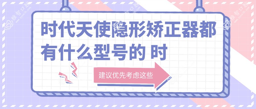 时代天使隐形矫正器都有什么型号的 时代天使隐形矫正器版本