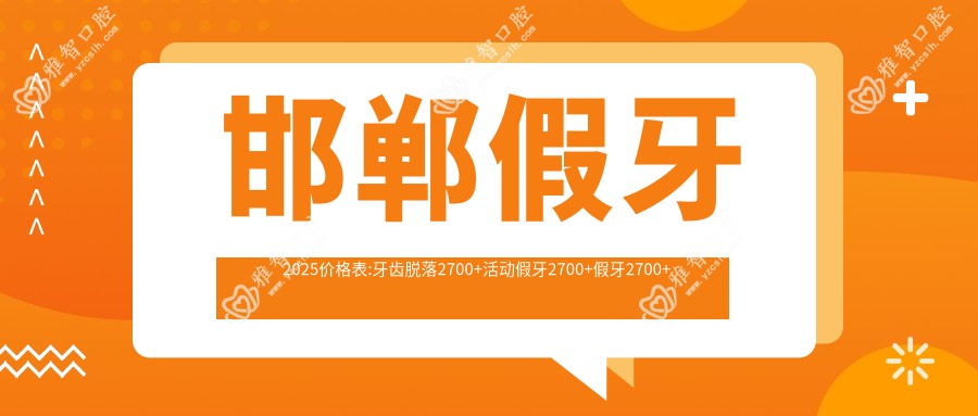 邯郸假牙2025价格表:牙齿脱落2700+活动假牙2700+假牙2700+烤瓷牙补牙1700+