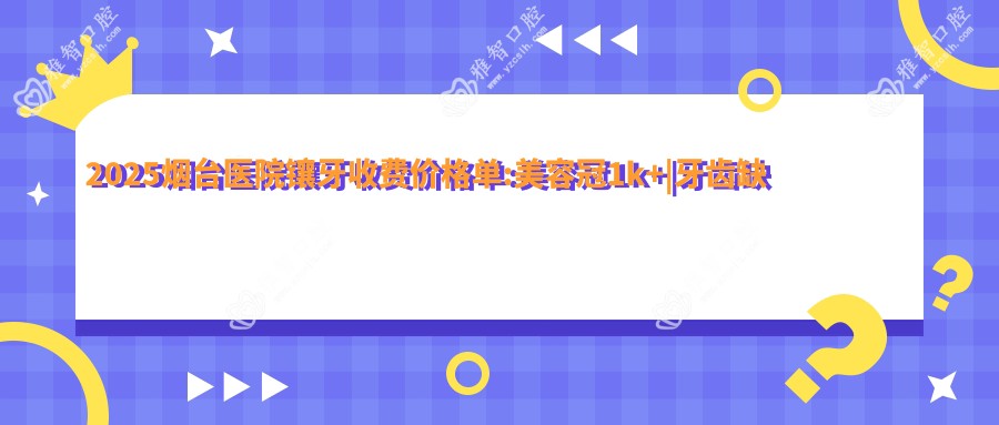 2025烟台医院镶牙收费价格单:美容冠1k+