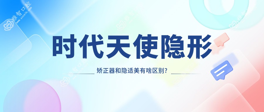 时代天使隐形矫正器和隐适美有啥区别?