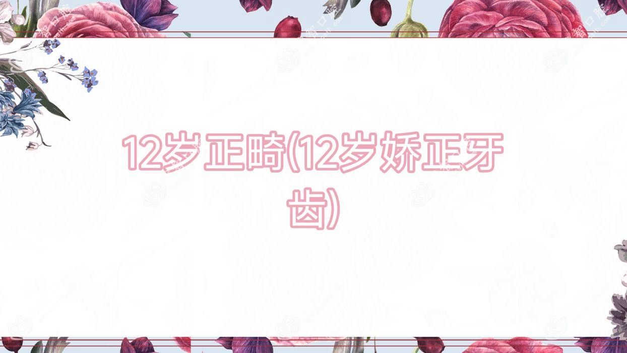 12岁正畸(12岁娇正牙齿)