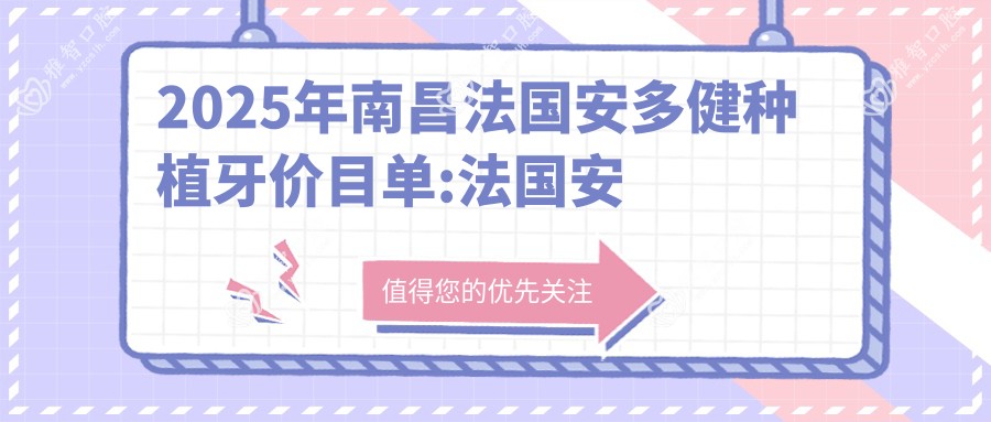 2025年南昌法国安多健种植牙价目单:法国安多健种植牙10869+法国安多健种植牙1.2万+美国3I种植牙1.1万+韩国登特斯种植牙6千+
