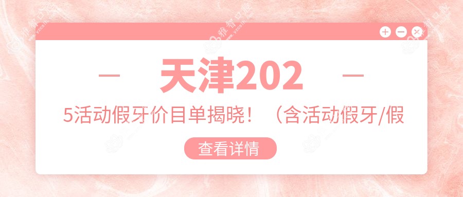 天津2025活动假牙价目单揭晓!(含活动假牙/假牙收费价目单)