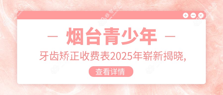 烟台青少年牙齿矫正收费表2025年崭新揭晓,含成人牙齿矫正/青少年牙齿矫正/儿童早期牙齿矫正价格明细