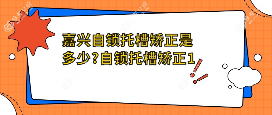 嘉兴自锁托槽矫正是多少?自锁托槽矫正1万元左右